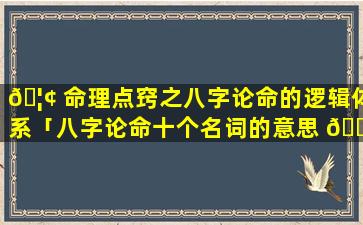 🦢 命理点窍之八字论命的逻辑体系「八字论命十个名词的意思 🐋 」